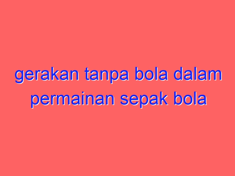 gerakan tanpa bola dalam permainan sepak bola bertujuan untuk…
