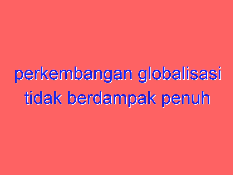 perkembangan globalisasi tidak berdampak penuh pada bidang