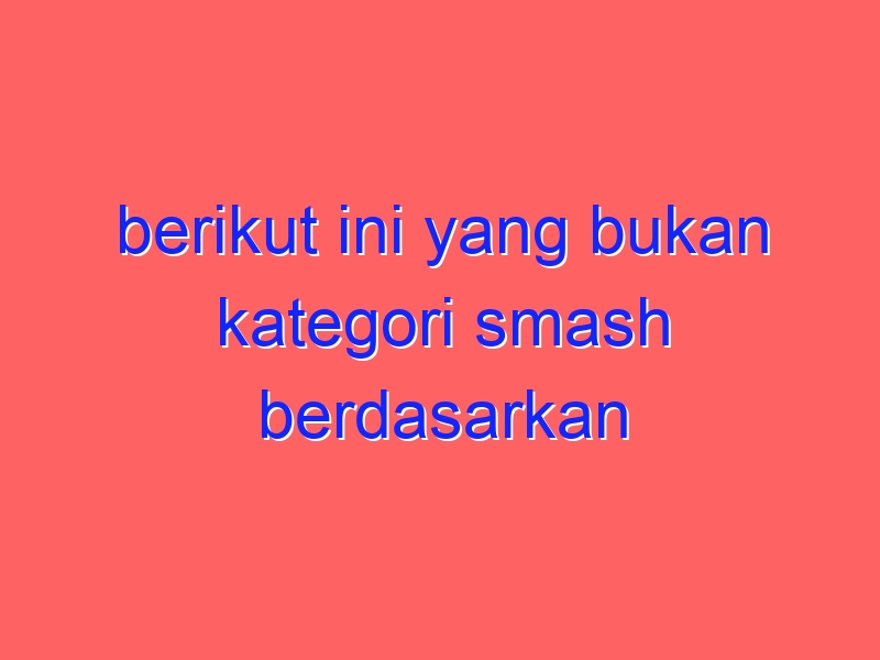 berikut ini yang bukan kategori smash berdasarkan tingginya umpan adalah