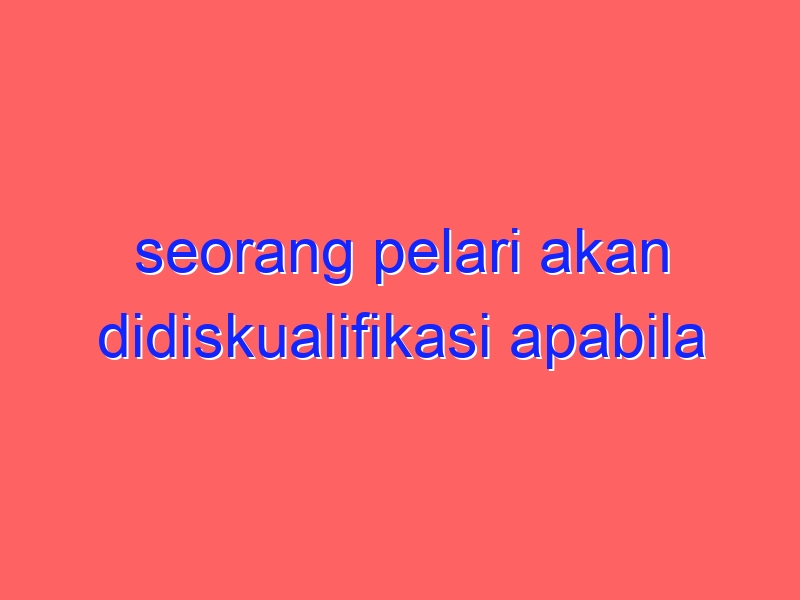 seorang pelari akan didiskualifikasi apabila melakukan kesalahan start sebanyak