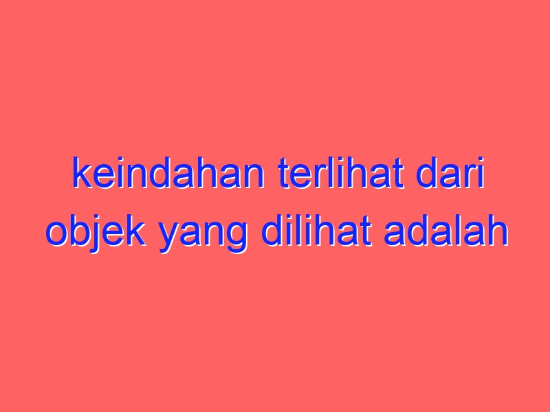 keindahan terlihat dari objek yang dilihat adalah pandangan dari teori